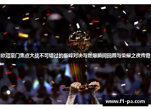 欧冠豪门焦点大战不可错过的巅峰对决与燃爆瞬间回顾与荣耀之夜传奇 欧冠豪门焦点大战不可错过的巅峰对决与燃爆瞬间回顾与荣耀之夜传奇