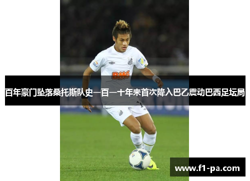 百年豪门坠落桑托斯队史一百一十年来首次降入巴乙震动巴西足坛局 百年豪门坠落桑托斯队史一百一十年来首次降入巴乙震动巴西足坛局