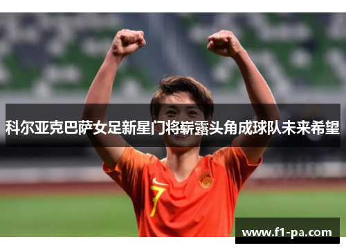 科尔亚克巴萨女足新星门将崭露头角成球队未来希望