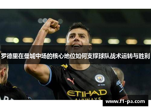 罗德里在曼城中场的核心地位如何支撑球队战术运转与胜利 罗德里在曼城中场的核心地位如何支撑球队战术运转与胜利