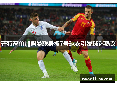 芒特高价加盟曼联身披7号球衣引发球迷热议