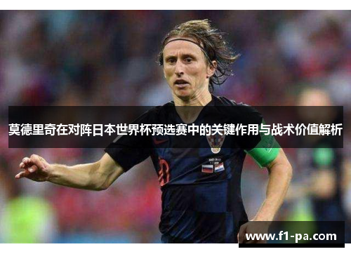 莫德里奇在对阵日本世界杯预选赛中的关键作用与战术价值解析