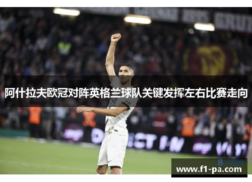 阿什拉夫欧冠对阵英格兰球队关键发挥左右比赛走向