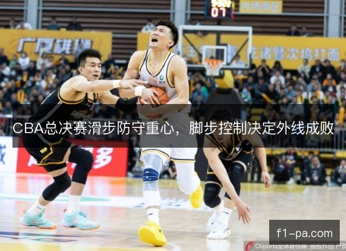 CBA总决赛滑步防守重心，脚步控制决定外线成败