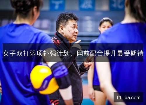 女子双打弱项补强计划，网前配合提升最受期待