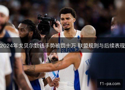 2024年戈贝尔数钱手势被罚十万 联盟规则与后续表现